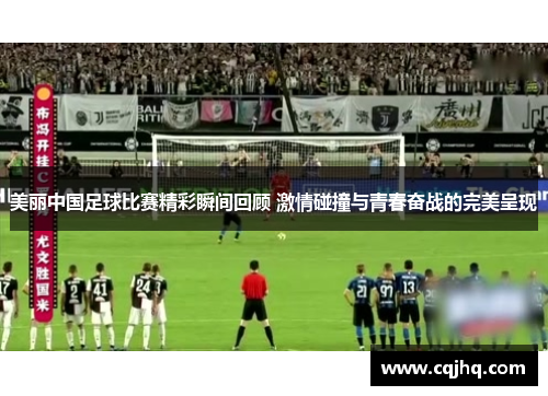 美丽中国足球比赛精彩瞬间回顾 激情碰撞与青春奋战的完美呈现